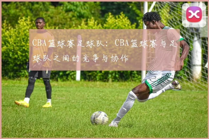 CBA篮球赛足球队：CBA篮球赛与足球队之间的竞争与协作