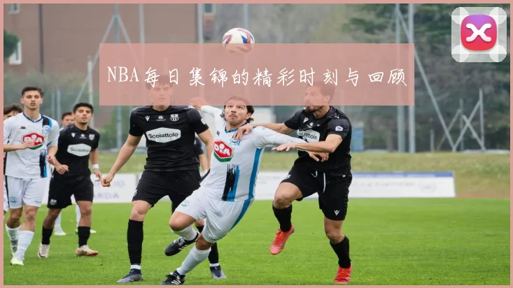 NBA每日集锦的精彩时刻与回顾