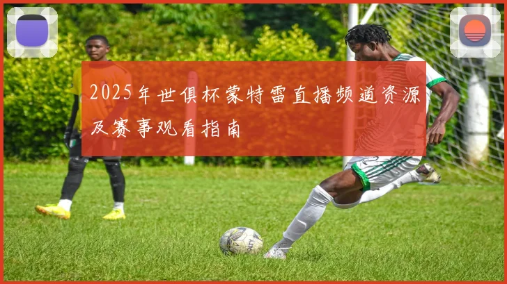 2025年世俱杯蒙特雷直播频道资源及赛事观看指南