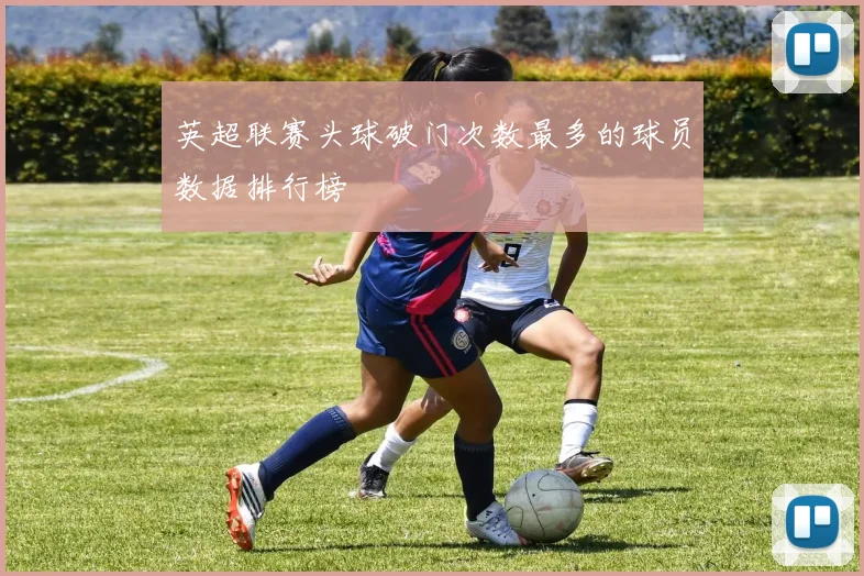 英超联赛头球破门次数最多的球员数据排行榜