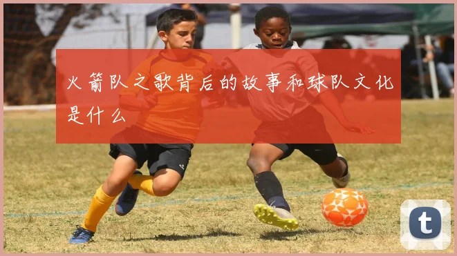 火箭队之歌背后的故事和球队文化是什么