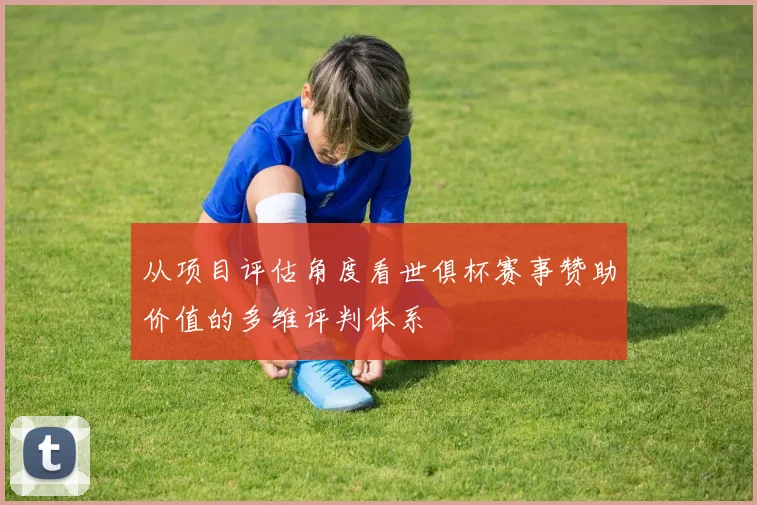 从项目评估角度看世俱杯赛事赞助价值的多维评判体系