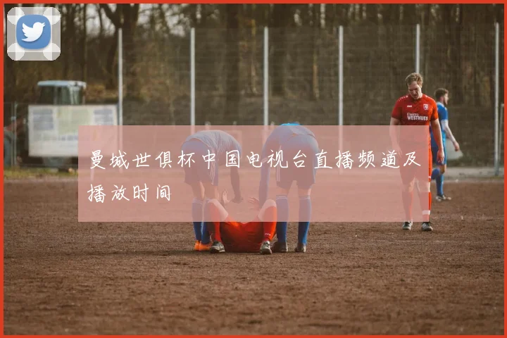 曼城世俱杯中国电视台直播频道及播放时间