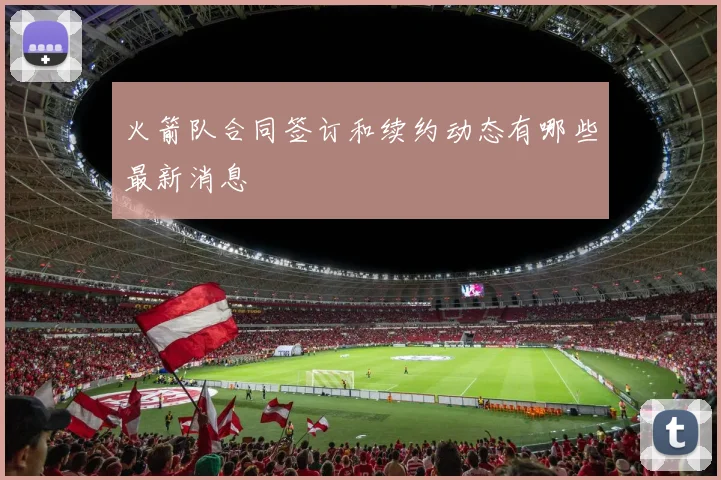 火箭队合同签订和续约动态有哪些最新消息