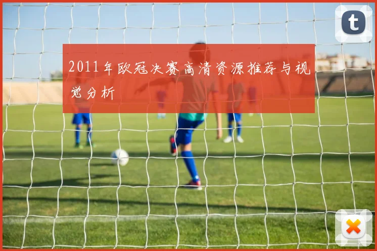 2011年欧冠决赛高清资源推荐与视觉分析