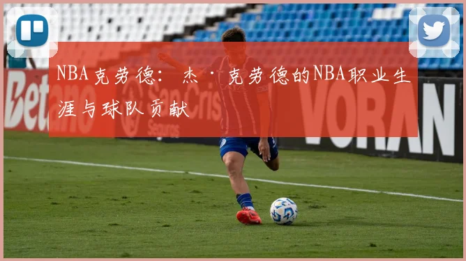 NBA克劳德：杰·克劳德的NBA职业生涯与球队贡献