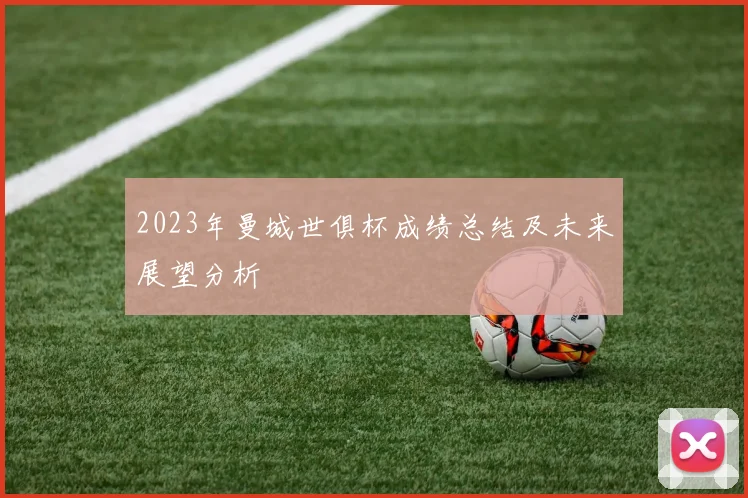 2023年曼城世俱杯成绩总结及未来展望分析