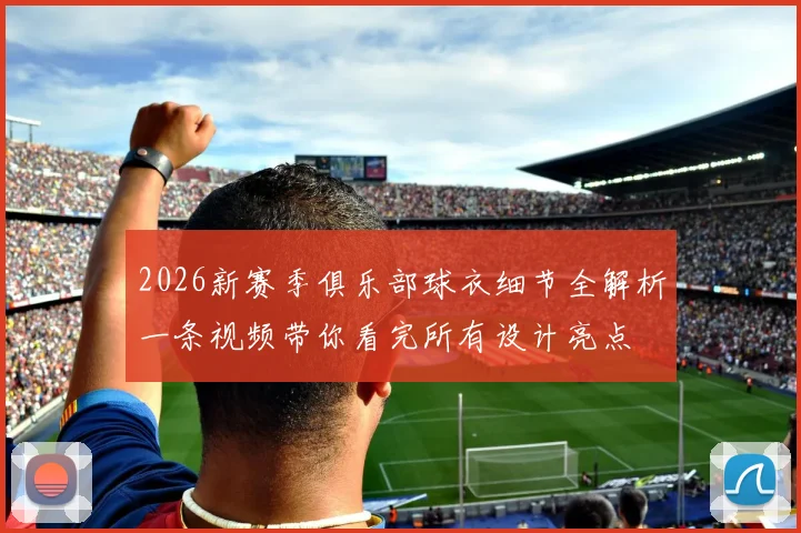 2026新赛季俱乐部球衣细节全解析一条视频带你看完所有设计亮点