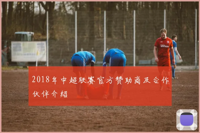 2018年中超联赛官方赞助商及合作伙伴介绍