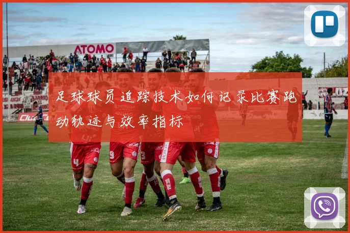 足球球员追踪技术如何记录比赛跑动轨迹与效率指标