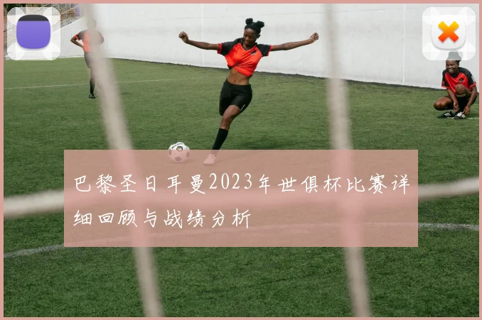 巴黎圣日耳曼2023年世俱杯比赛详细回顾与战绩分析