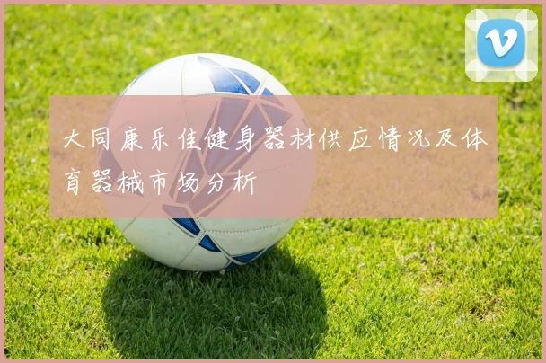 大同康乐佳健身器材供应情况及体育器械市场分析