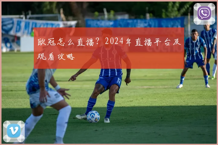 欧冠怎么直播？2024年直播平台及观看攻略